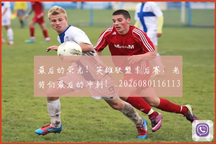 最后的荣光！英雄联盟季后赛，老将们最后的冲刺！_20260801161139