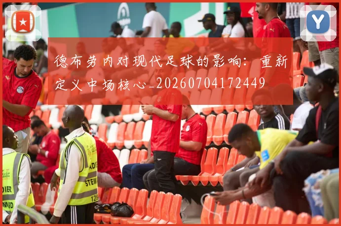 德布劳内对现代足球的影响：重新定义中场核心_20260704172449