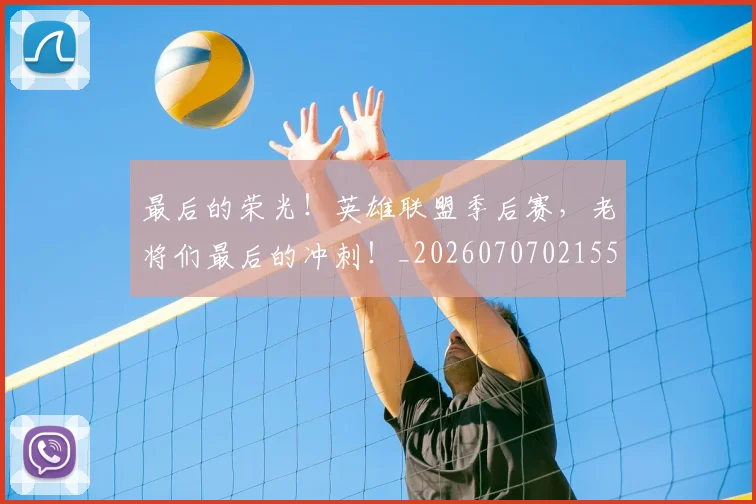 最后的荣光！英雄联盟季后赛，老将们最后的冲刺！_20260707021555