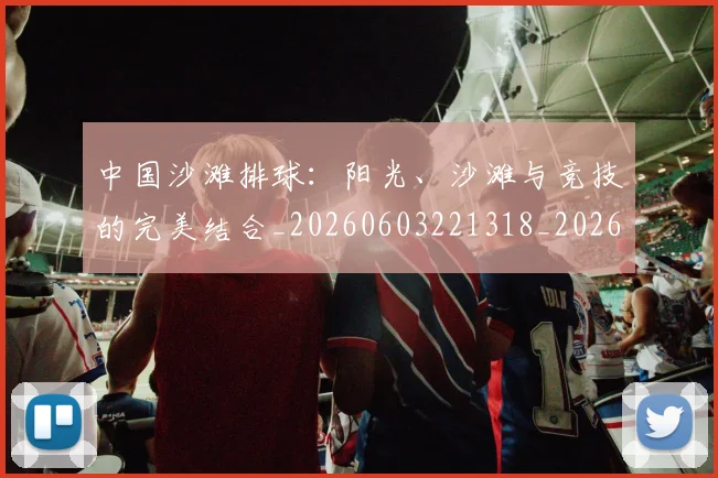 中国沙滩排球：阳光、沙滩与竞技的完美结合_20260603221318_20260703203122_20260716183519