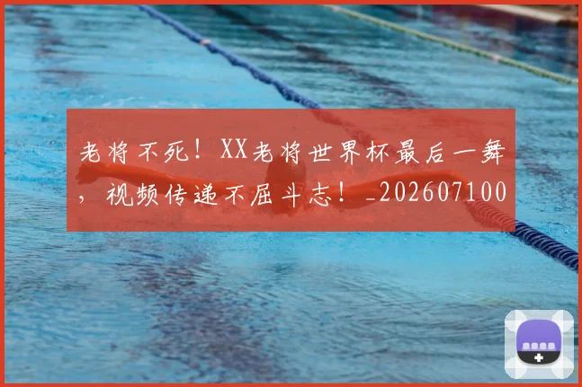 老将不死！XX老将世界杯最后一舞，视频传递不屈斗志！_20260710004009