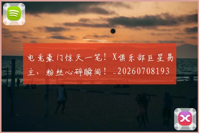 电竞豪门惊天一笔！X俱乐部巨星易主，粉丝心碎瞬间！_20260708193647