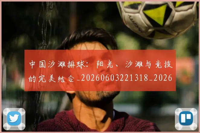 中国沙滩排球：阳光、沙滩与竞技的完美结合_20260603221318_20260716183517