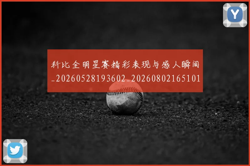 科比全明星赛精彩表现与感人瞬间_20260528193602_20260802165101