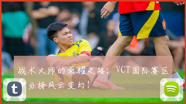 战术大师的荣耀之路：VCT国际赛区积分榜风云变幻！