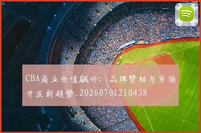 CBA商业价值飙升：品牌赞助与市场开发新趋势_20260701210438