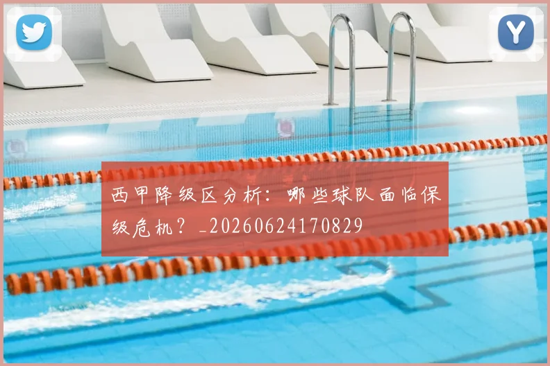 西甲降级区分析:哪些球队面临保级危机?_20260624170829