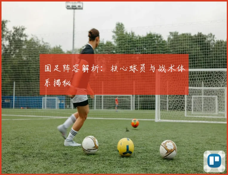 国足阵容解析：核心球员与战术体系揭秘