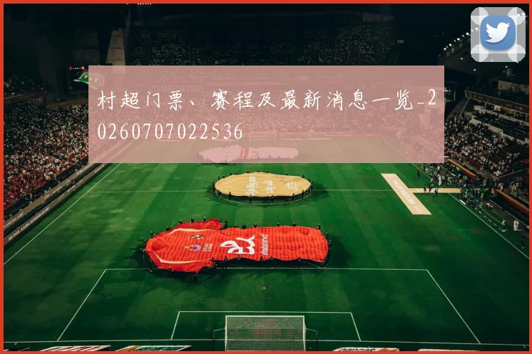 村超门票、赛程及最新消息一览_20260707022536