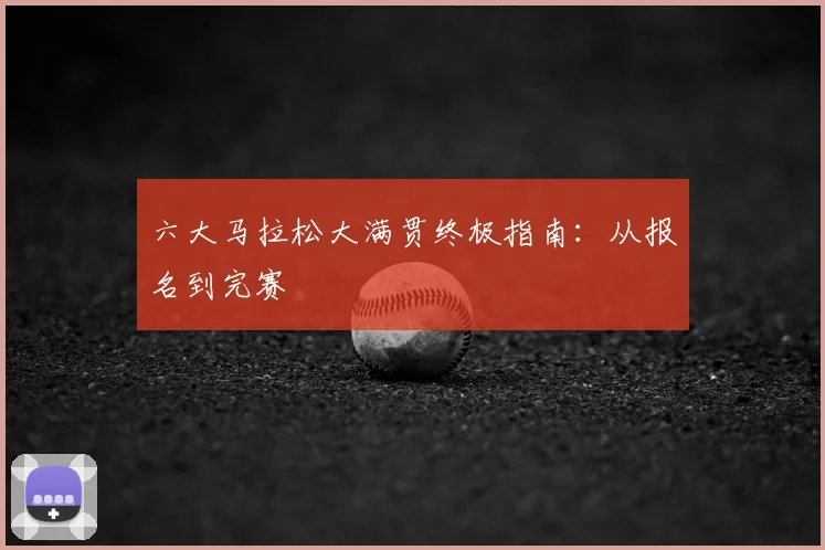 六大马拉松大满贯终极指南：从报名到完赛
