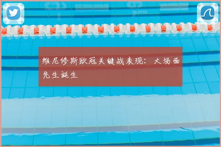 维尼修斯欧冠关键战表现：大场面先生诞生