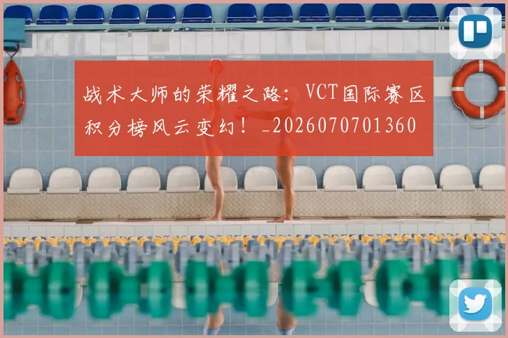 战术大师的荣耀之路：VCT国际赛区积分榜风云变幻！_20260707013609