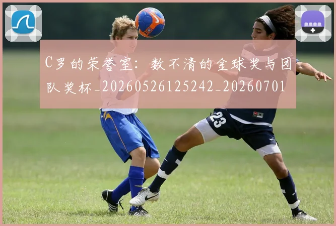 C罗的荣誉室：数不清的金球奖与团队奖杯_20260526125242_20260701213731