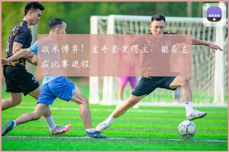 战术博弈！金手套奖得主，能否左右比赛进程