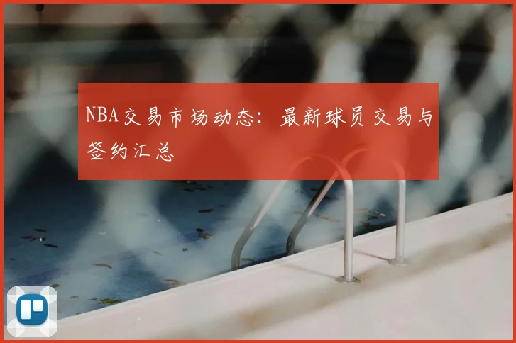 NBA交易市场动态：最新球员交易与签约汇总