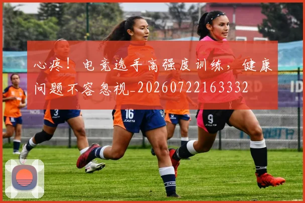 心疼！电竞选手高强度训练，健康问题不容忽视_20260722163332