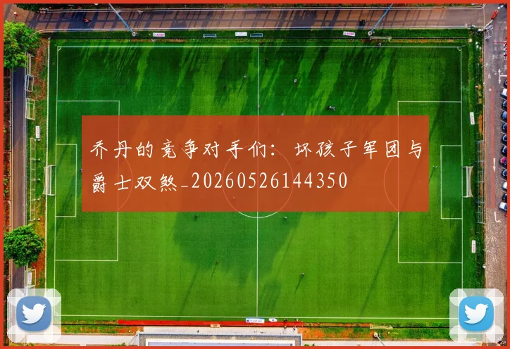 乔丹的竞争对手们：坏孩子军团与爵士双煞_20260526144350