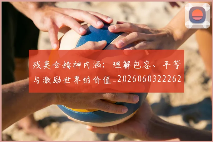 残奥会精神内涵：理解包容、平等与激励世界的价值_20260603222622