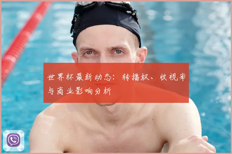 世界杯最新动态：转播权、收视率与商业影响分析