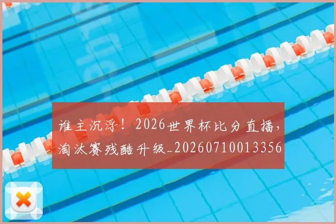 谁主沉浮！2026世界杯比分直播，淘汰赛残酷升级_20260710013356