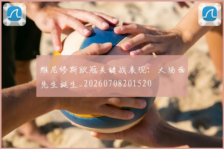 维尼修斯欧冠关键战表现:大场面先生诞生_20260708201520