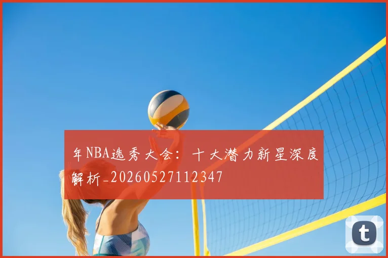 年NBA选秀大会：十大潜力新星深度解析_20260527112347